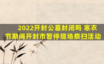 2022开封公墓封闭吗 寒衣节期间开封市暂停现场祭扫活动